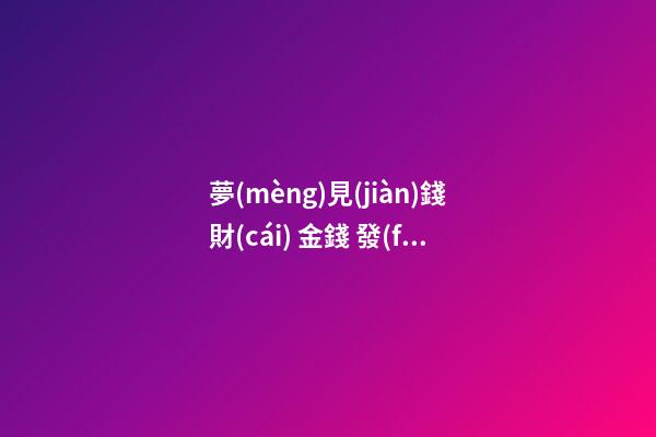 夢(mèng)見(jiàn)錢財(cái) 金錢 發(fā)財(cái)　周公解夢(mèng)之夢(mèng)到錢財(cái) 金錢 發(fā)財(cái)